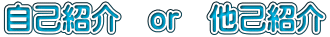 自己紹介 or 他己紹介
