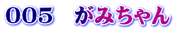 ００５　がみちゃん