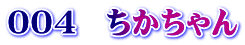 ００４　ちかちゃん