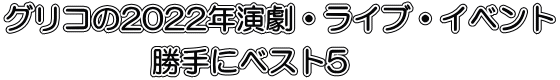 グリコの2022年演劇・ライブ・イベント 　　　　　勝手にベスト5