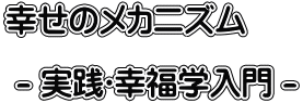 幸せのメカニズム - 実践・幸福学入門 -