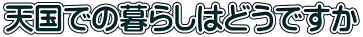 天国での暮らしはどうですか